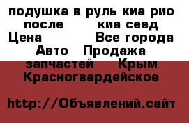 подушка в руль киа рио 3 после 2015. киа сеед › Цена ­ 8 000 - Все города Авто » Продажа запчастей   . Крым,Красногвардейское